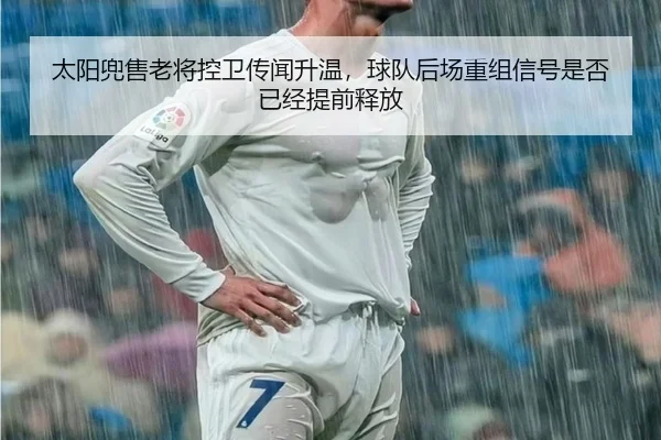 太阳兜售老将控卫传闻升温，球队后场重组信号是否已经提前释放